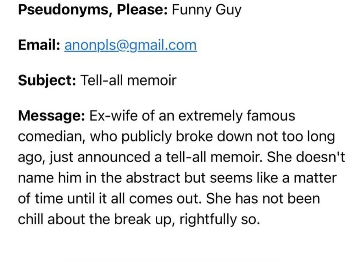 number - Pseudonyms, Please Funny Guy Email anonpls.com Subject Tellall memoir Message Exwife of an extremely famous comedian, who publicly broke down not too long ago, just announced a tellall memoir. She doesn't name him in the abstract but seems a matt